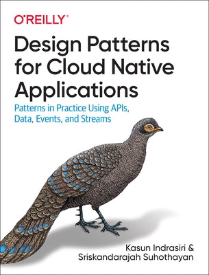 Design Patterns for Cloud Native Applications: Patterns in Practice Using Apis, Data, Events, and Streams by Indrasiri, Kasun