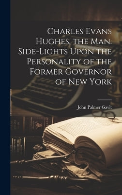 Charles Evans Hughes, the man. Side-lights Upon the Personality of the Former Governor of New York by Gavit, John Palmer