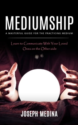 Mediumship: A Masterful Guide for the Practicing Medium (Learn to Communicate With Your Loved Ones on the Other-side) by Medina, Joseph