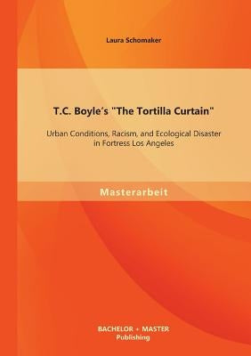 T.C. Boyle's The Tortilla Curtain: Urban Conditions, Racism, and Ecological Disaster in Fortress Los Angeles by Schomaker, Laura