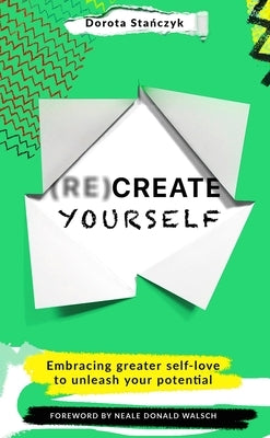 (Re)Create Yourself: Embracing Greater Self-Love to Unleash Your Potential by Stanczyk, Dorota