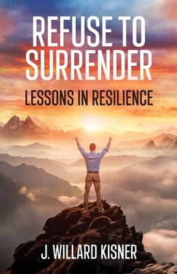 Refuse To Surrender: Lessons In Resilience by Kisner, J. Willard