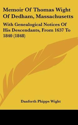 Memoir Of Thomas Wight Of Dedham, Massachusetts: With Genealogical Notices Of His Descendants, From 1637 To 1840 (1848) by Wight, Danforth Phipps