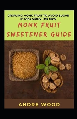 Growing Monk Fruit To Avoid Sugar Intake Using The New Monk Fruit Sweetener Guide by Wood, Andre