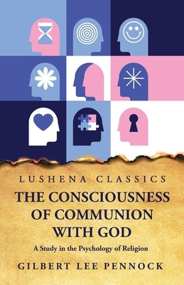 The Consciousness of Communion With God A Study in the Psychology of Religion by Gilbert Lee Pennock