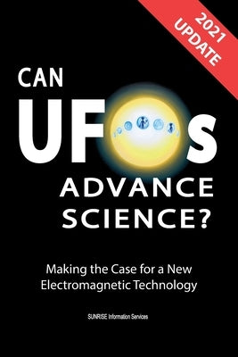 Can UFOs Advance Science? (International English) UPDATE 2021: Making the Case for a New Electromagnetic Technology by Sunrise Information Services