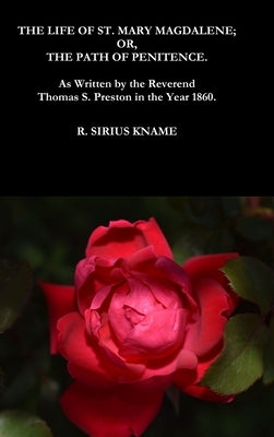 The Life of St. Mary Magdalene; OR, The Path of Penitence. As Written by the Reverend Thomas S. Preston in the Year 1860 by Kname, R. Sirius