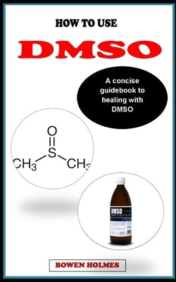 How to Use Dmso: A concise healing guidebook on how to use Dimethyyl sulfioxide (DMSO) by Holmes, Bowen