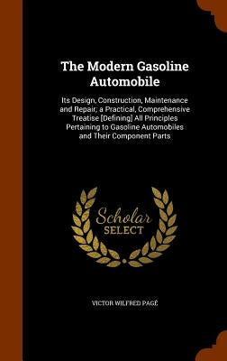 The Modern Gasoline Automobile: Its Design, Construction, Maintenance and Repair; a Practical, Comprehensive Treatise [Defining] All Principles Pertai by Pagé, Victor Wilfred