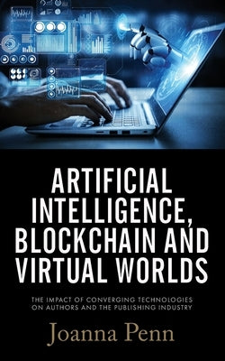 Artificial Intelligence, Blockchain, and Virtual Worlds: The Impact of Converging Technologies On Authors and the Publishing by Penn, Joanna