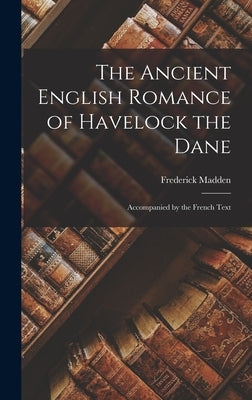 The Ancient English Romance of Havelock the Dane: Accompanied by the French Text by Madden, Frederick