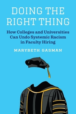 Doing the Right Thing: How Colleges and Universities Can Undo Systemic Racism in Faculty Hiring by Gasman, Marybeth