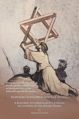 The Case Against the Gospels' False Accusation of the Jews - Responsio Iudaeorum Nostrae Aetatis: A Response to Christianity's Eternal Accusation of t by Epstein, Abram