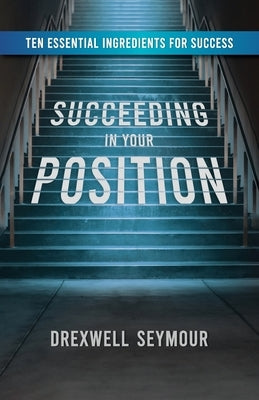 Succeeding In Your Position: Ten Essential Ingredients for Success by Seymour, Drexwell