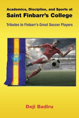 Academics, Discipline, and Sports at Saint Finbarr's College: Tributes to Finbarr's Great Soccer Players by Badiru, Deji