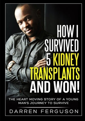 How I Survived 5 Kidney Transplants and Won! - The Heart Moving Story of a Young Man's Journey to Survive by Ferguson, Darren