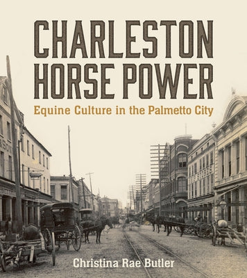 Charleston Horse Power: Equine Culture in the Palmetto City by Butler, Christina Rae