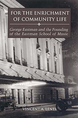 For the Enrichment of Community Life: George Eastman and the Founding of the Eastman School of Music by Lenti, Vincent