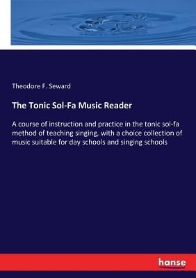 The Tonic Sol-Fa Music Reader: A course of instruction and practice in the tonic sol-fa method of teaching singing, with a choice collection of music by Seward, Theodore F.