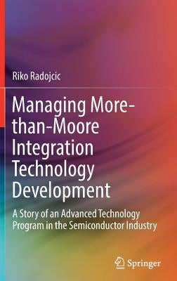 Managing More-Than-Moore Integration Technology Development: A Story of an Advanced Technology Program in the Semiconductor Industry by Radojcic, Riko