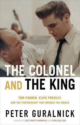 The Colonel and the King: Tom Parker, Elvis Presley, and the Partnership That Rocked the World by Guralnick, Peter