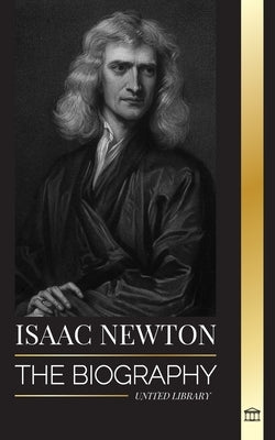 Isaac Newton: The Biography of an an English mathematician, physicist, astronomer and his Principia Philosophy by Library, United