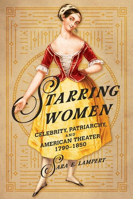 Starring Women: Celebrity, Patriarchy, and American Theater, 1790-1850 by Lampert, Sara E.