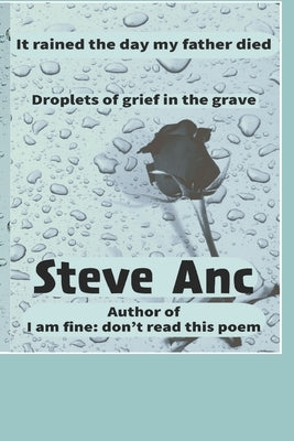 It Rained the Day My Father Died: The Droplets of Grief in the Grave by Anc, Steve