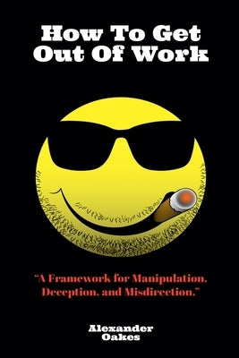 How To Get Out Of Work: A Framework For Manipulation, Deception, And Misdirection by Oakes, Alexander