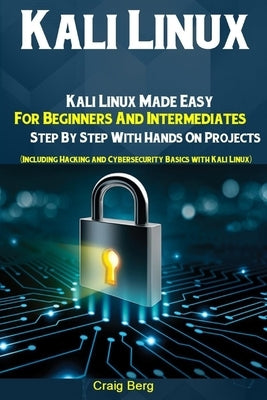 Kali Linux: Kali Linux Made Easy For Beginners And Intermediates Step By Step With Hands On Projects (Including Hacking and Cybers by Berg, Craig