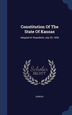 Constitution Of The State Of Kansas: Adopted At Wyandotte July 29, 1859 by Kansas