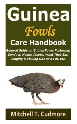 Guinea Fowls Care Handbook: General Guide on Guinea Fowls Fostering; Conduct, Health Issues, What They Eat, Lodging & Picking One as a Pet, Etc. by Cudmore, Mitchell T.