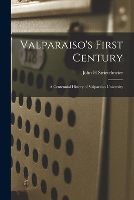 Valparaiso's First Century; a Centennial History of Valparaiso University by Strietelmeier, John H.