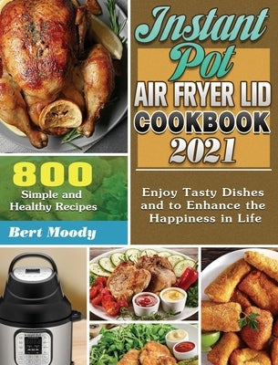 Instant Pot Air Fryer Lid Cookbook 2021: 800 Simple and Healthy Recipes to Enjoy Tasty Dishes and to Enhance the Happiness in Life by Moody, Bert