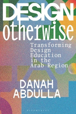 Design Otherwise: Transforming Design Education in the Arab Region by Abdulla, Danah