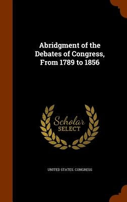 Abridgment of the Debates of Congress, From 1789 to 1856 by United States Congress