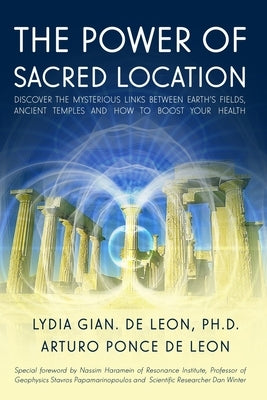 The Power of Sacred Location: Discover the mysterious links between Earth's fields, ancient Temples and how to boost your health by Ponce de Leon, Arturo