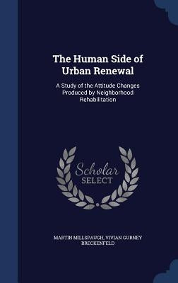 The Human Side of Urban Renewal: A Study of the Attitude Changes Produced by Neighborhood Rehabilitation by Millspaugh, Martin