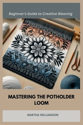 Mastering the Potholder Loom: A Beginner's Guide to Creative Weaving by Williamson, Martha