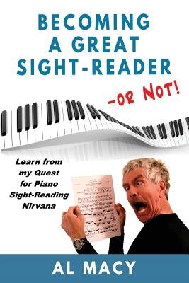 Becoming a Great Sight-Reader -- or Not!: Learn from my Quest for Piano Sight-Reading Nirvana by Macy, Al