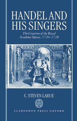 Handel and His Singers: The Creation of the Royal Academy Operas, 1720-1728 by Larue, C. Steven