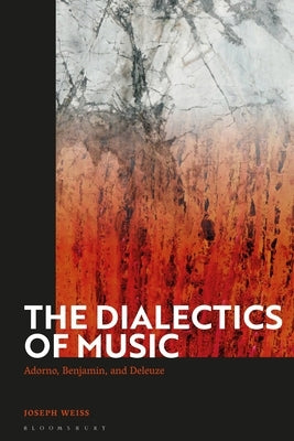 The Dialectics of Music: Adorno, Benjamin, and Deleuze by Weiss, Joseph