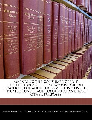 Amending the Consumer Credit Protection ACT, to Ban Abusive Credit Practices, Enhance Consumer Disclosures, Protect Underage Consumers, and for Other by United States Congress Senate Committee