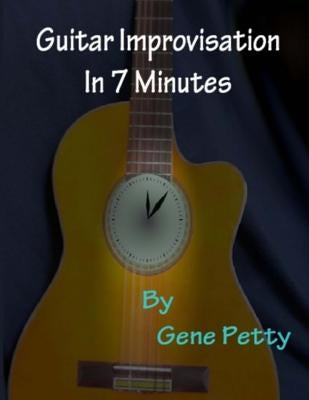 Guitar Improvisation In 7 Minutes: How To Improvise On Guitar And Sound Like You Know What You Are Doing by Petty, Gene