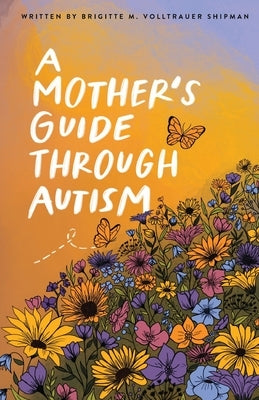 A Mother's Guide Through Autism, Through The Eyes of The Guided by Volltrauer Shipman, Brigitte M.