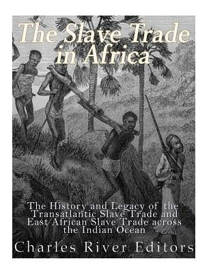 The Slave Trade in Africa: The History and Legacy of the Transatlantic Slave Trade and East African Slave Trade across the Indian Ocean by Charles River