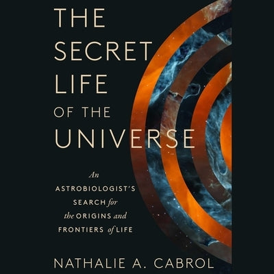 The Secret Life of the Universe: An Astrobiologist's Search for the Origins and Frontiers of Life by Cabrol, Nathalie A.