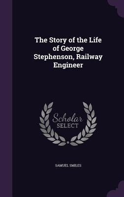 The Story of the Life of George Stephenson, Railway Engineer by Smiles, Samuel, Jr.