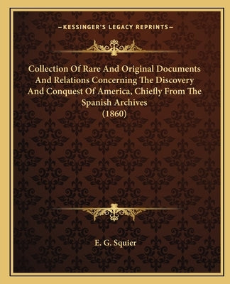 Collection Of Rare And Original Documents And Relations Concerning The Discovery And Conquest Of America, Chiefly From The Spanish Archives (1860) by Squier, E. G.