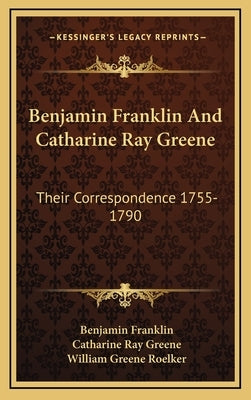 Benjamin Franklin and Catharine Ray Greene: Their Correspondence 1755-1790 by Franklin, Benjamin